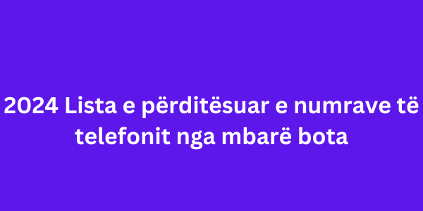 2024 Lista e përditësuar e numrave të telefonit nga mbarë bota